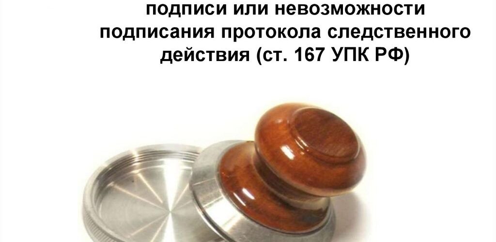 ПОРЯДОК УДОСТОВЕРЕНИЯ ФАКТА ОТКАЗА ОТ ПОДПИСАНИЯ ИЛИ НЕВОЗМОЖНОСТИ ПОДПИСАНИЯ ПРОТОКОЛА СЛЕДСТВЕННОГО ДЕЙСТВИЯ ч. 3 ст. 167 УПК